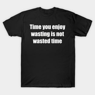 Time You Enjoy Wasting Is Not Wasted Time T-Shirt